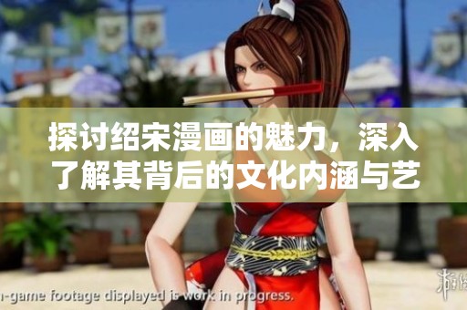 探讨绍宋漫画的魅力，深入了解其背后的文化内涵与艺术风格