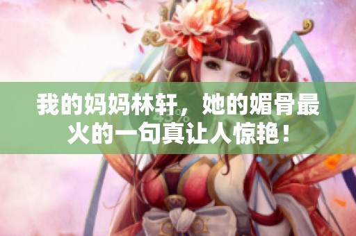 我的妈妈林轩，她的媚骨最火的一句真让人惊艳！