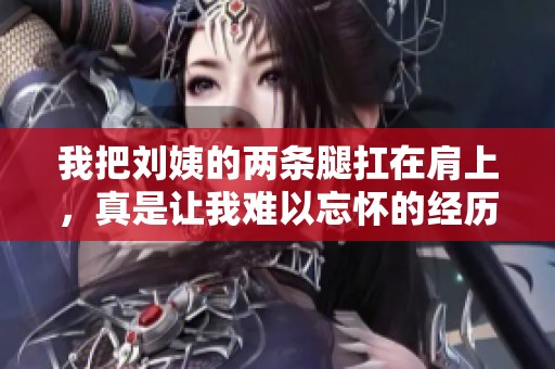 我把刘姨的两条腿扛在肩上，真是让我难以忘怀的经历