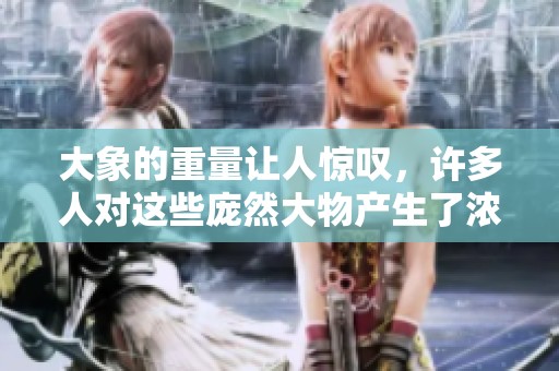 大象的重量让人惊叹，许多人对这些庞然大物产生了浓厚的兴趣