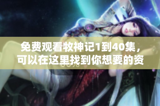 免费观看牧神记1到40集，可以在这里找到你想要的资源
