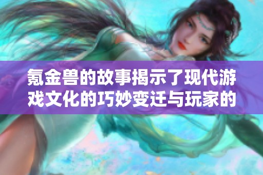 氪金兽的故事揭示了现代游戏文化的巧妙变迁与玩家的沉迷心理