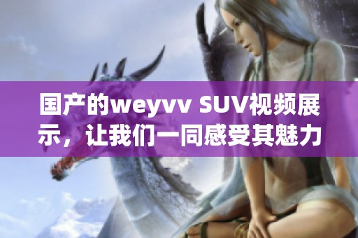 国产的weyvv SUV视频展示，让我们一同感受其魅力与性能