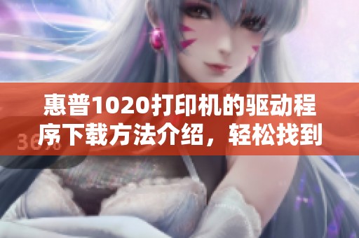 惠普1020打印机的驱动程序下载方法介绍，轻松找到并完成安装