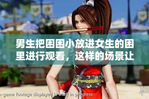 男生把困困小放进女生的困里进行观看，这样的场景让人惊讶。