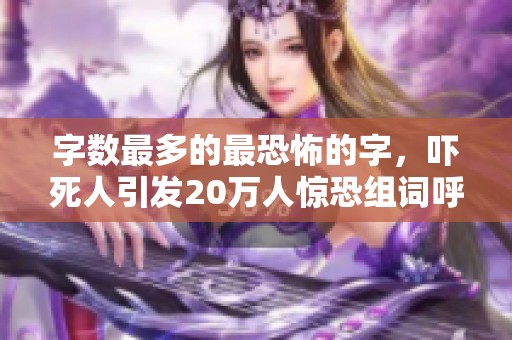 字数最多的最恐怖的字，吓死人引发20万人惊恐组词呼应