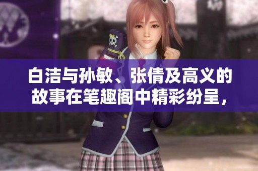 白洁与孙敏、张倩及高义的故事在笔趣阁中精彩纷呈，令人难以忘怀