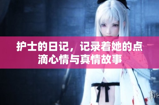 护士的日记，记录着她的点滴心情与真情故事