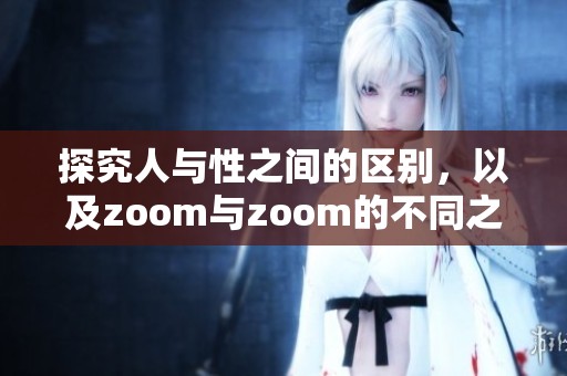 探究人与性之间的区别，以及zoom与zoom的不同之处