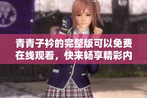 青青子衿的完整版可以免费在线观看，快来畅享精彩内容吧