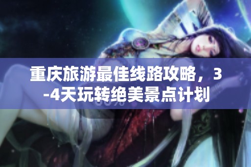 重庆旅游最佳线路攻略，3-4天玩转绝美景点计划