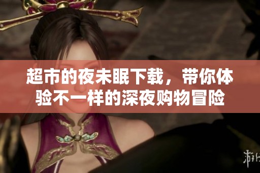 超市的夜未眠下载，带你体验不一样的深夜购物冒险
