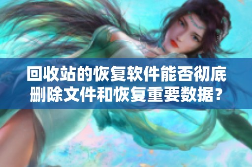 回收站的恢复软件能否彻底删除文件和恢复重要数据？让我们一起来探讨一下。