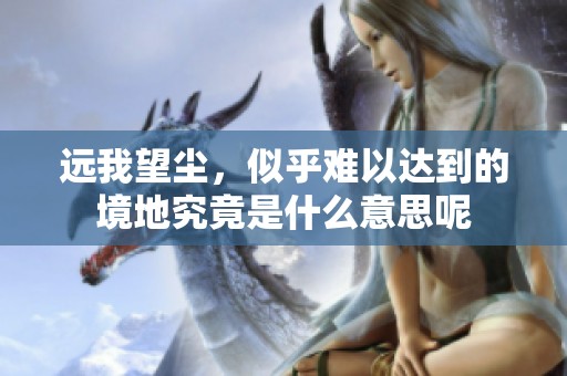 远我望尘，似乎难以达到的境地究竟是什么意思呢
