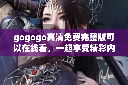 gogogo高清免费完整版可以在线看，一起享受精彩内容的无限乐趣！