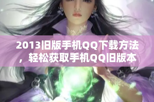 2013旧版手机QQ下载方法，轻松获取手机QQ旧版本使用体验
