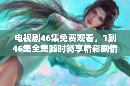 电视剧46集免费观看，1到46集全集随时畅享精彩剧情