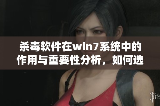 杀毒软件在win7系统中的作用与重要性分析，如何选择适合的杀毒软件