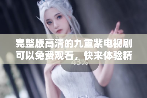 完整版高清的九重紫电视剧可以免费观看，快来体验精彩剧情吧