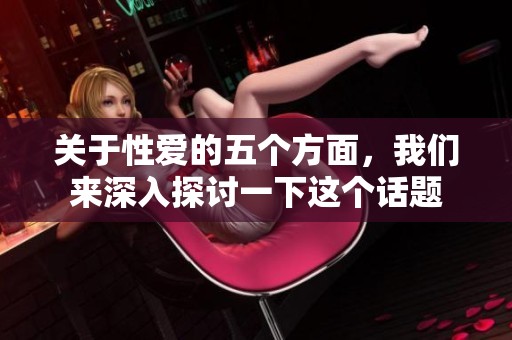 关于性爱的五个方面，我们来深入探讨一下这个话题