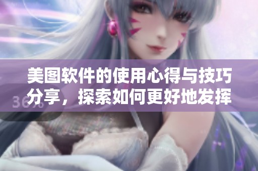 美图软件的使用心得与技巧分享，探索如何更好地发挥其功能