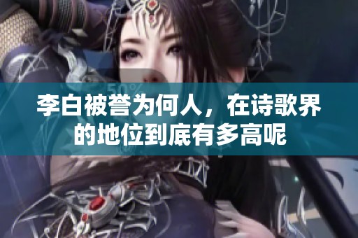 李白被誉为何人，在诗歌界的地位到底有多高呢