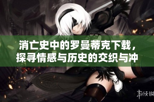 消亡史中的罗曼蒂克下载，探寻情感与历史的交织与冲突