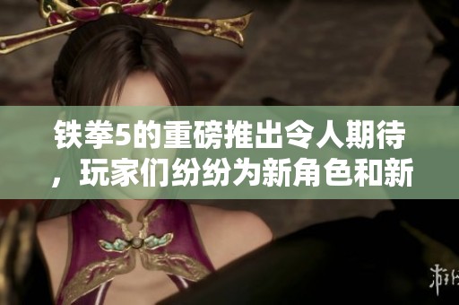 铁拳5的重磅推出令人期待，玩家们纷纷为新角色和新冒险而兴奋不已