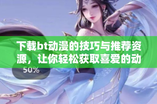 下载bt动漫的技巧与推荐资源，让你轻松获取喜爱的动漫作品