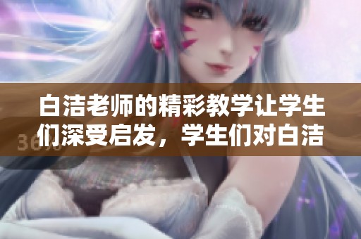 白洁老师的精彩教学让学生们深受启发，学生们对白洁老师的敬佩之情油然而生