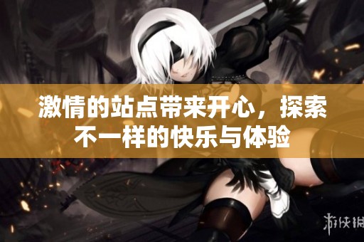 激情的站点带来开心，探索不一样的快乐与体验