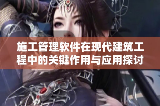 施工管理软件在现代建筑工程中的关键作用与应用探讨