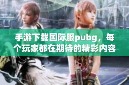 手游下载国际服pubg，每个玩家都在期待的精彩内容来了！