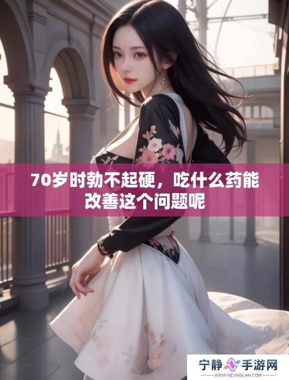 70岁时勃不起硬，吃什么药能改善这个问题呢