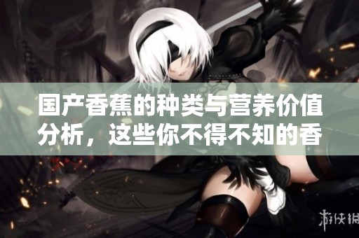 国产香蕉的种类与营养价值分析，这些你不得不知的香蕉知识
