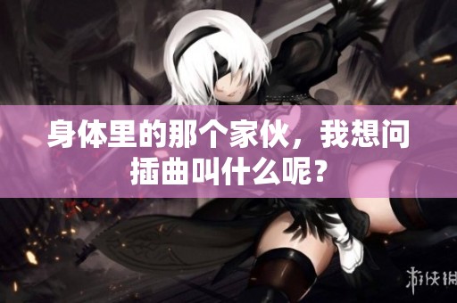 身体里的那个家伙，我想问插曲叫什么呢？
