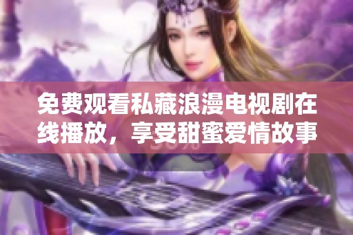 免费观看私藏浪漫电视剧在线播放，享受甜蜜爱情故事的精彩时刻