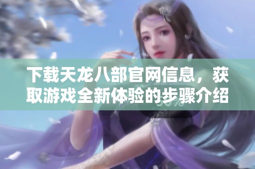 下载天龙八部官网信息，获取游戏全新体验的步骤介绍