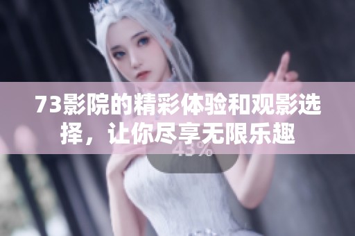 73影院的精彩体验和观影选择，让你尽享无限乐趣
