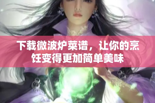 下载微波炉菜谱，让你的烹饪变得更加简单美味