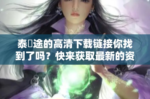 泰囧途的高清下载链接你找到了吗？快来获取最新的资源吧！