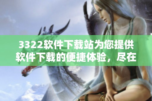 3322软件下载站为您提供软件下载的便捷体验，尽在3322软件下载站中。