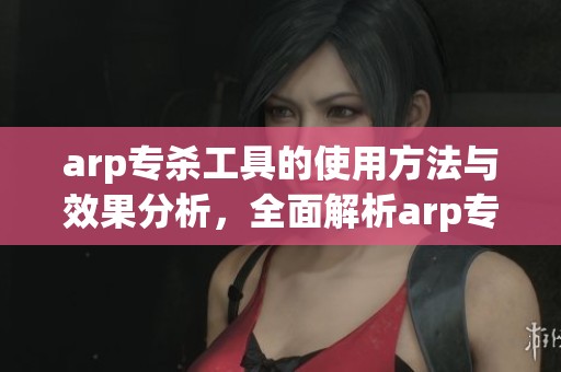 arp专杀工具的使用方法与效果分析，全面解析arp专杀工具的功能与应用场景