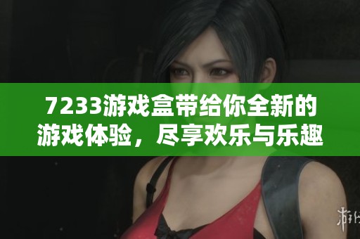 7233游戏盒带给你全新的游戏体验，尽享欢乐与乐趣的完美结合