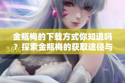 金瓶梅的下载方式你知道吗？探索金瓶梅的获取途径与技巧