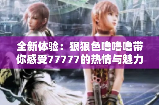 全新体验：**色噜噜噜带你感受77777的热情与魅力