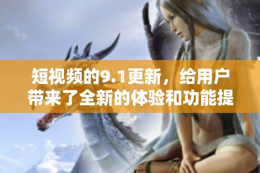 短视频的9.1更新，给用户带来了全新的体验和功能提升