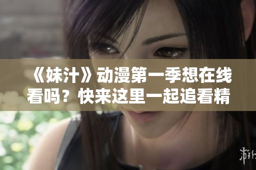 《妹汁》动漫第一季想在线看吗？快来这里一起追看精彩内容吧！