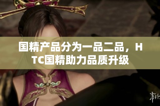 国精产品分为一品二品，HTC国精助力品质升级