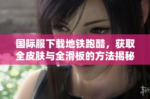 国际服下载地铁跑酷，获取全皮肤与全滑板的方法揭秘